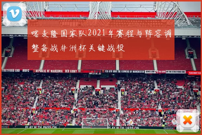 喀麦隆国家队2021年赛程与阵容调整备战非洲杯关键战役