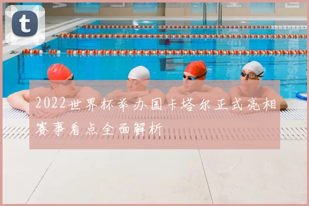 2022世界杯举办国卡塔尔正式亮相赛事看点全面解析
