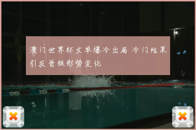 澳门世界杯女单爆冷出局 冷门结果引发晋级形势变化