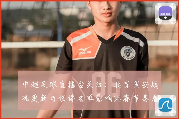 中超足球直播台关注:北京国安战况更新与伤停名单影响比赛节奏看点