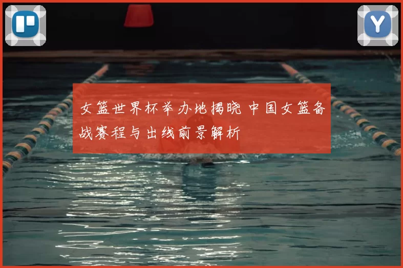 女篮世界杯举办地揭晓 中国女篮备战赛程与出线前景解析