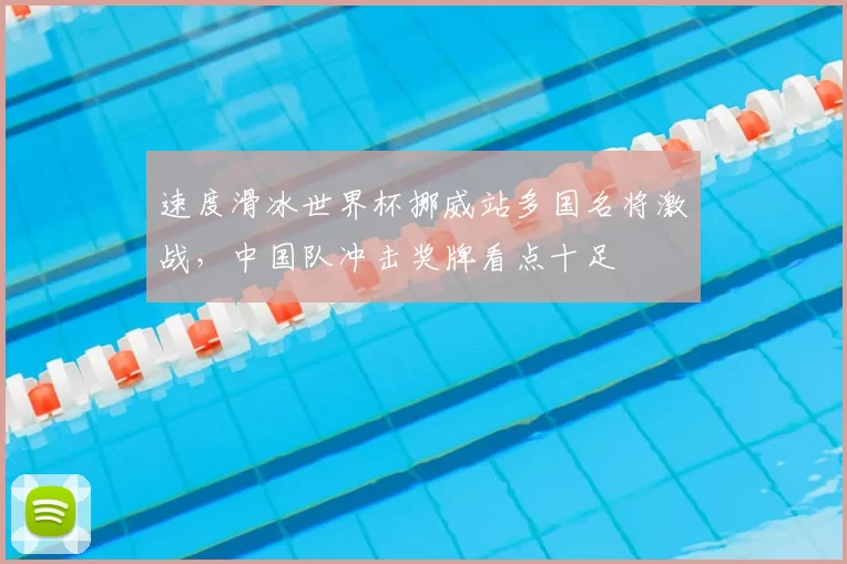 速度滑冰世界杯挪威站多国名将激战，中国队冲击奖牌看点十足