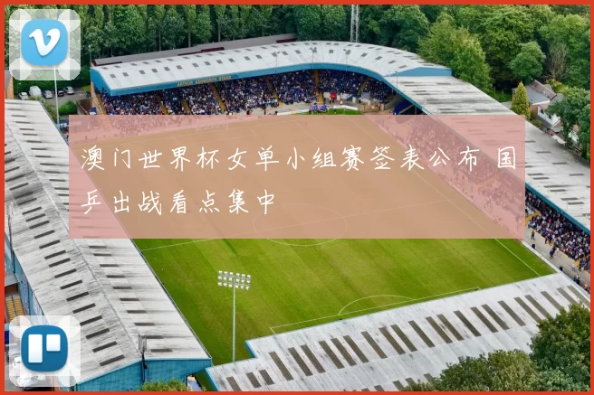 澳门世界杯女单小组赛签表公布 国乒出战看点集中
