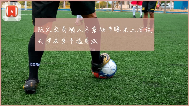欧文交易湖人方案细节曝光三方谈判涉及多个选秀权