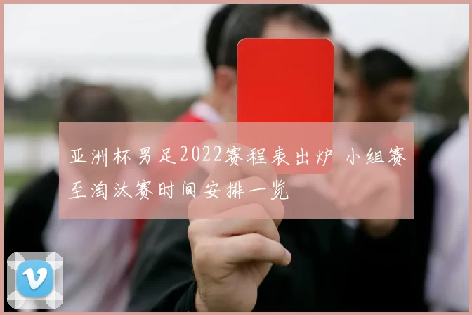 亚洲杯男足2022赛程表出炉 小组赛至淘汰赛时间安排一览