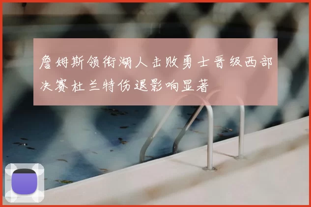 詹姆斯领衔湖人击败勇士晋级西部决赛杜兰特伤退影响显著
