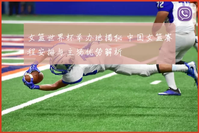 女篮世界杯举办地揭秘 中国女篮赛程安排与主场优势解析