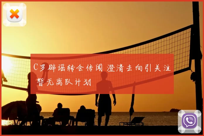 C罗辟谣转会传闻 澄清去向引关注 暂无离队计划