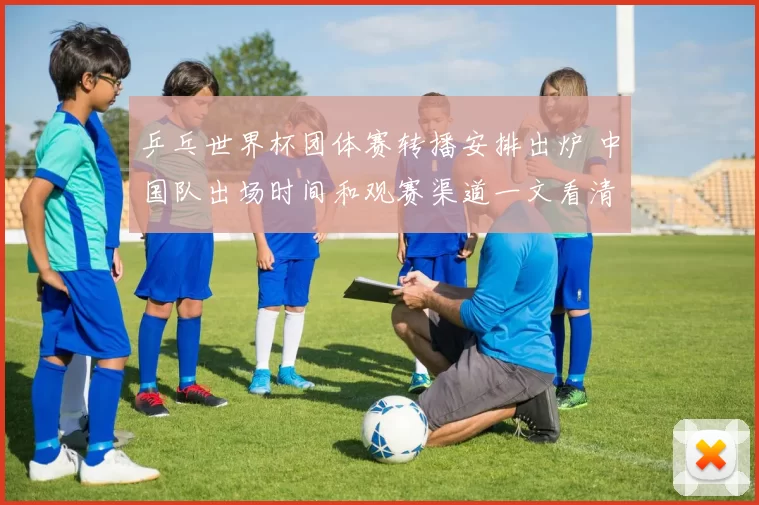 乒乓世界杯团体赛转播安排出炉 中国队出场时间和观赛渠道一文看清