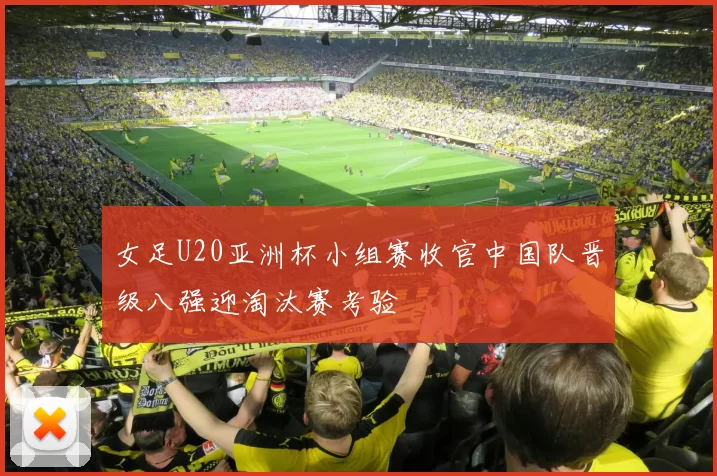 女足U20亚洲杯小组赛收官中国队晋级八强迎淘汰赛考验