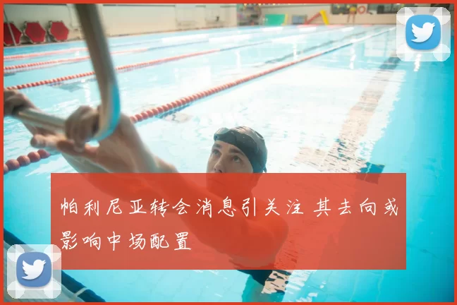 帕利尼亚转会消息引关注 其去向或影响中场配置