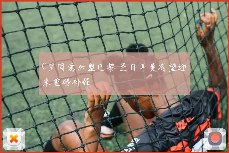 C罗同意加盟巴黎 圣日耳曼有望迎来重磅补强
