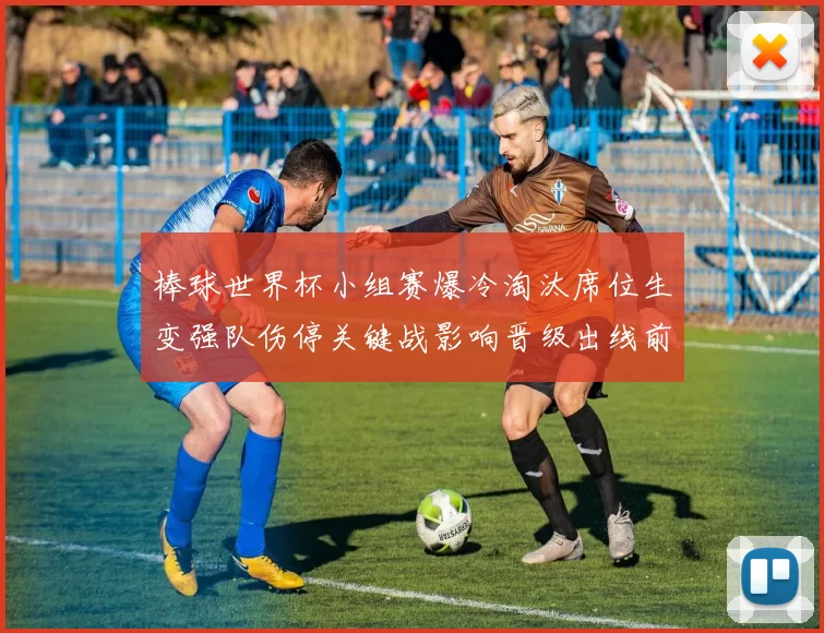 棒球世界杯小组赛爆冷淘汰席位生变强队伤停关键战影响晋级出线前景