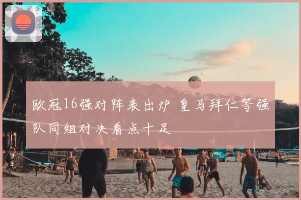 欧冠16强对阵表出炉 皇马拜仁等强队同组对决看点十足