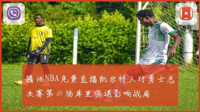 腾讯NBA免费直播凯尔特人对勇士总决赛第六场库里伤退影响战局