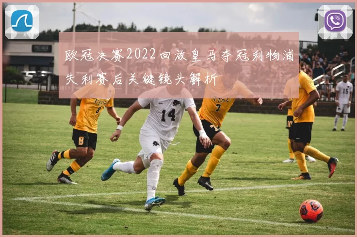 欧冠决赛2022回放皇马夺冠利物浦失利赛后关键镜头解析