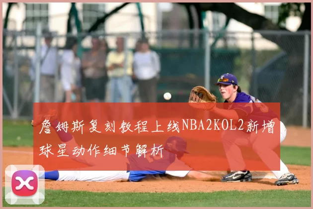 詹姆斯复刻教程上线NBA2KOL2新增球星动作细节解析