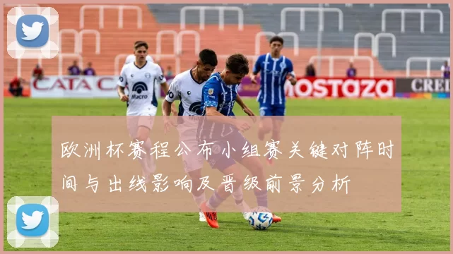 欧洲杯赛程公布小组赛关键对阵时间与出线影响及晋级前景分析