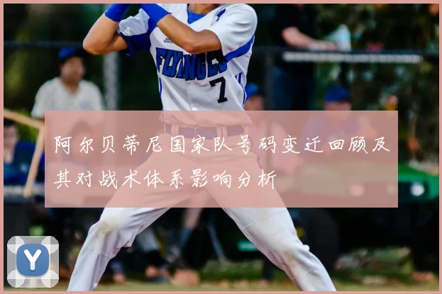 阿尔贝蒂尼国家队号码变迁回顾及其对战术体系影响分析