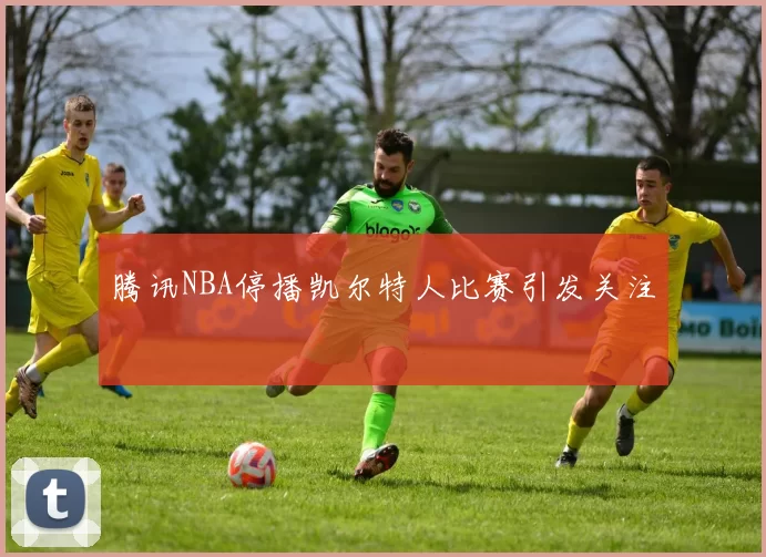 腾讯NBA停播凯尔特人比赛引发关注