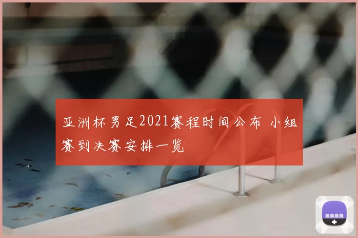 亚洲杯男足2021赛程时间公布 小组赛到决赛安排一览