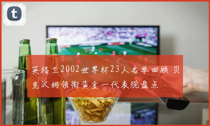 英格兰2002世界杯23人名单回顾 贝克汉姆领衔黄金一代表现盘点