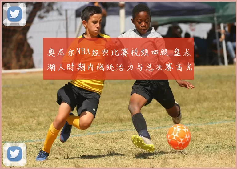 奥尼尔NBA经典比赛视频回顾 盘点湖人时期内线统治力与总决赛高光表现