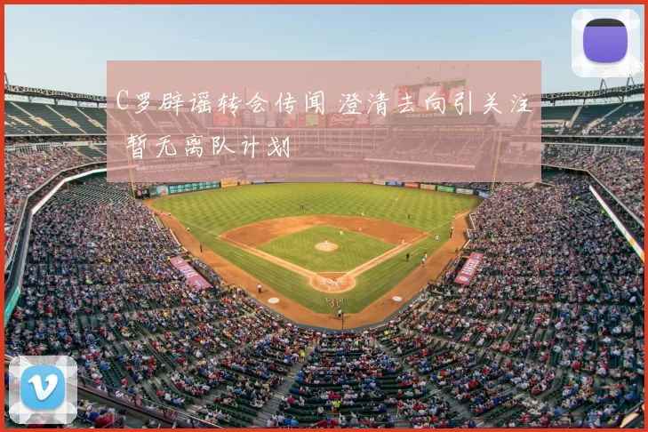 C罗辟谣转会传闻 澄清去向引关注 暂无离队计划