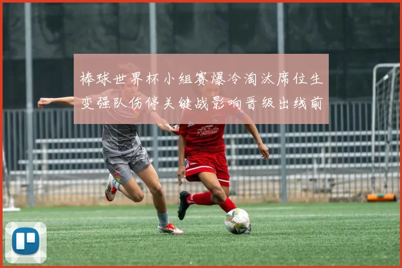 棒球世界杯小组赛爆冷淘汰席位生变强队伤停关键战影响晋级出线前景