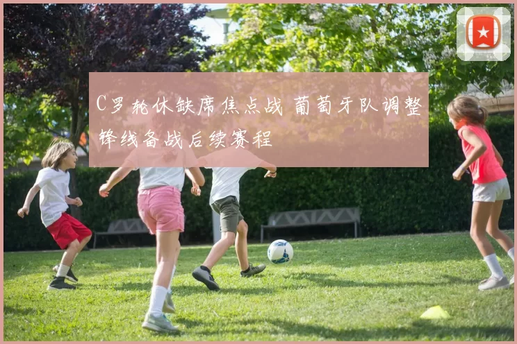 C罗轮休缺席焦点战 葡萄牙队调整锋线备战后续赛程