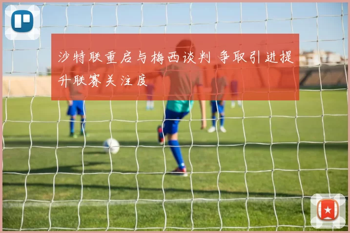 沙特联重启与梅西谈判 争取引进提升联赛关注度