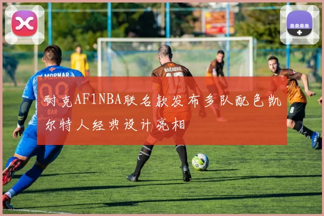 耐克AF1NBA联名款发布多队配色凯尔特人经典设计亮相