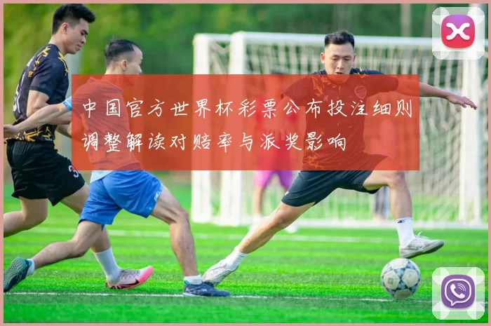 中国官方世界杯彩票公布投注细则调整解读对赔率与派奖影响