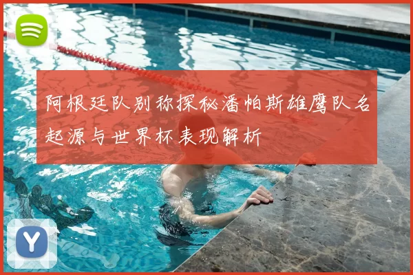 阿根廷队别称探秘潘帕斯雄鹰队名起源与世界杯表现解析