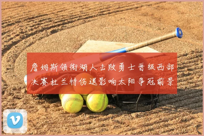 詹姆斯领衔湖人击败勇士晋级西部决赛杜兰特伤退影响太阳争冠前景