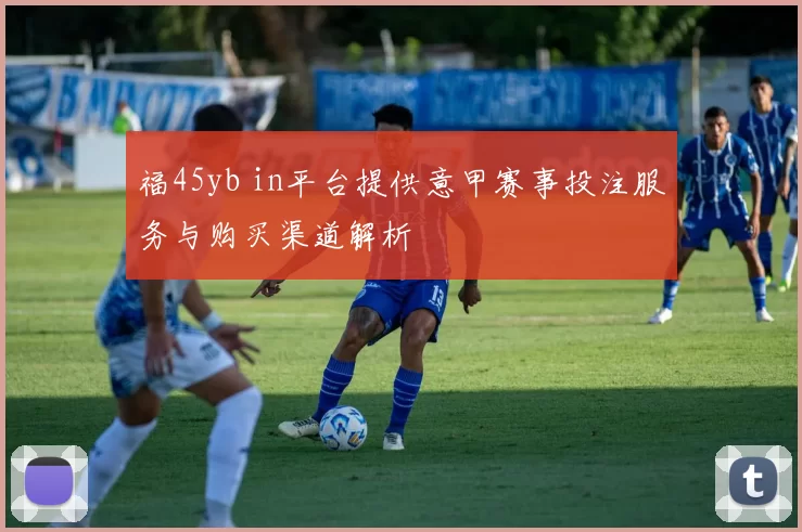 福45yb in平台提供意甲赛事投注服务与购买渠道解析