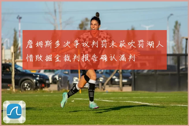 詹姆斯多次争议判罚未获吹罚湖人惜败掘金裁判报告确认漏判