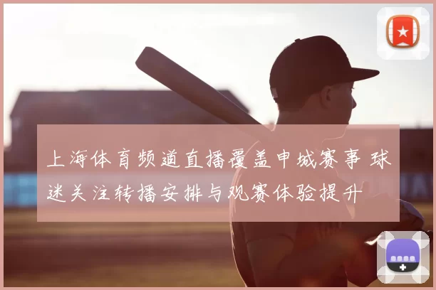 上海体育频道直播覆盖申城赛事 球迷关注转播安排与观赛体验提升