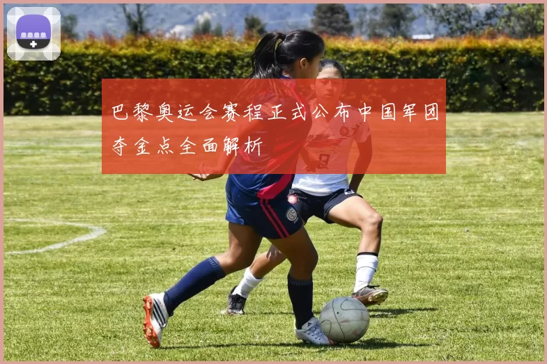 巴黎奥运会赛程正式公布中国军团夺金点全面解析