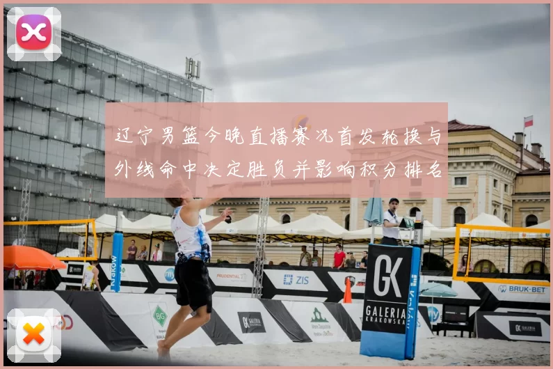 辽宁男篮今晚直播赛况首发轮换与外线命中决定胜负并影响积分排名