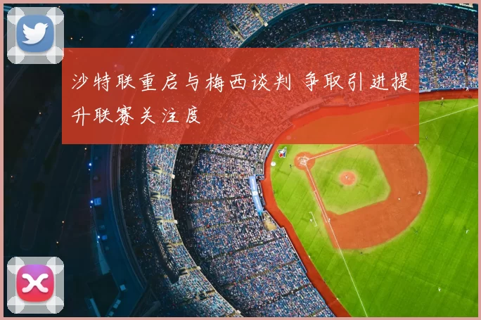 沙特联重启与梅西谈判 争取引进提升联赛关注度