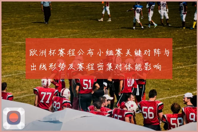 欧洲杯赛程公布小组赛关键对阵与出线形势及赛程密集对体能影响