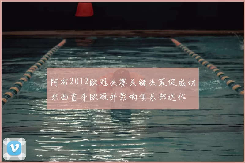 阿布2012欧冠决赛关键决策促成切尔西首夺欧冠并影响俱乐部运作