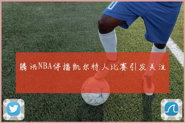 腾讯NBA停播凯尔特人比赛引发关注