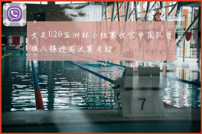 女足U20亚洲杯小组赛收官中国队晋级八强迎淘汰赛考验