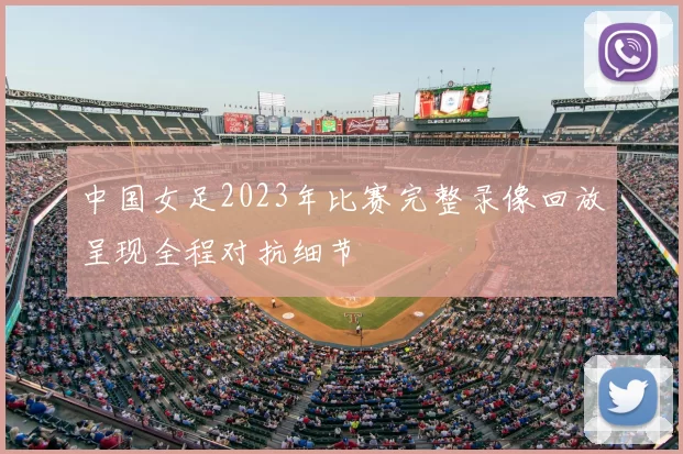 中国女足2023年比赛完整录像回放呈现全程对抗细节