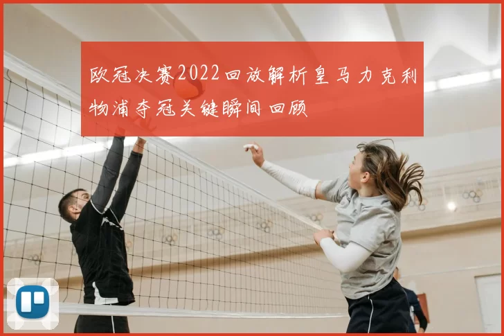 欧冠决赛2022回放解析皇马力克利物浦夺冠关键瞬间回顾
