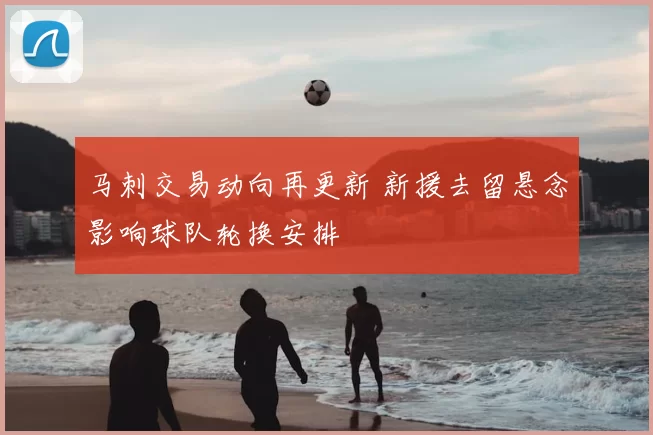 马刺交易动向再更新 新援去留悬念影响球队轮换安排