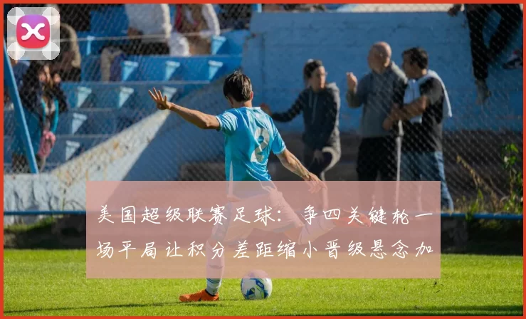 美国超级联赛足球：争四关键轮一场平局让积分差距缩小晋级悬念加剧