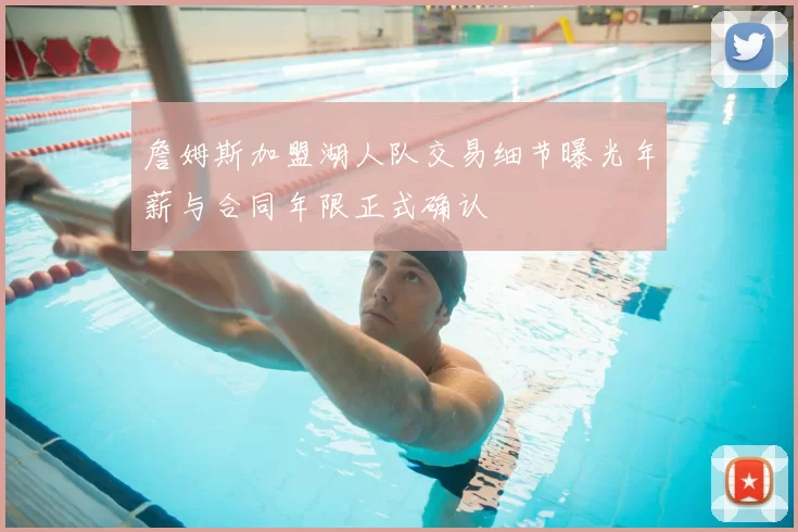 詹姆斯加盟湖人队交易细节曝光年薪与合同年限正式确认